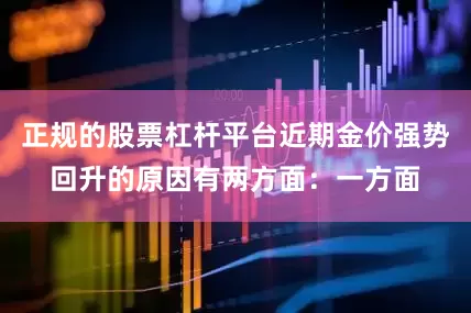 正规的股票杠杆平台近期金价强势回升的原因有两方面：一方面