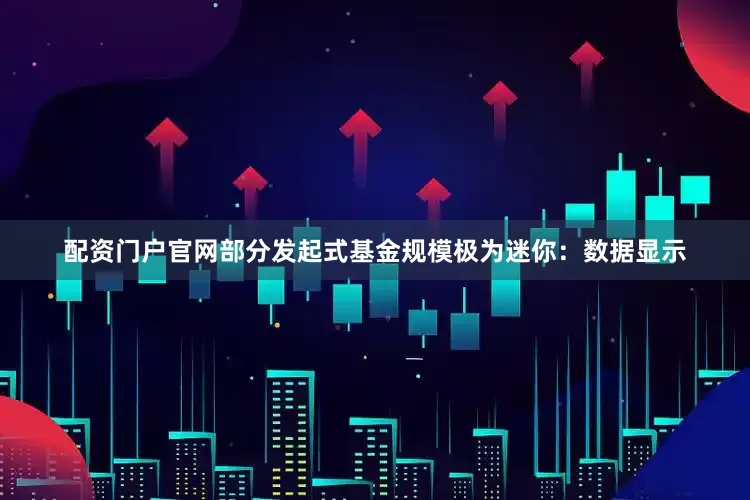 配资门户官网部分发起式基金规模极为迷你：数据显示