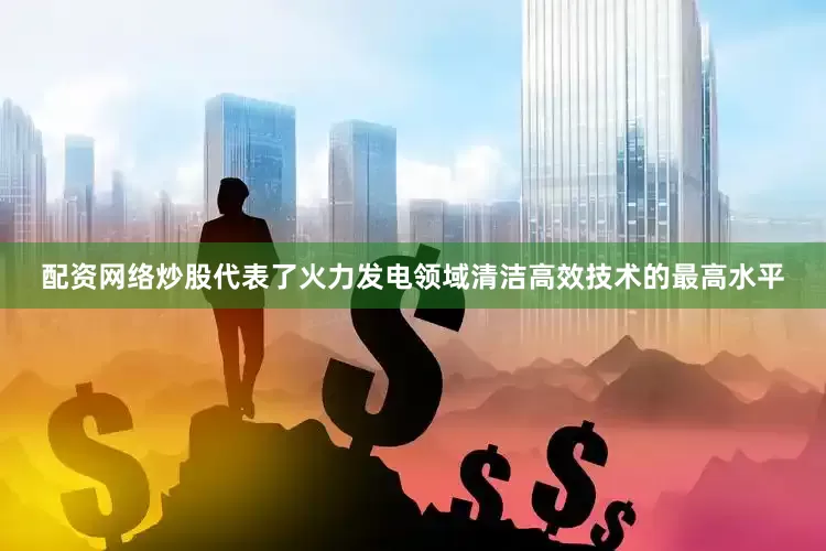 配资网络炒股代表了火力发电领域清洁高效技术的最高水平