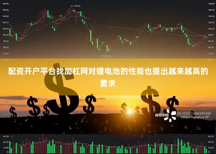 配资开户平台找加杠网对锂电池的性能也提出越来越高的要求