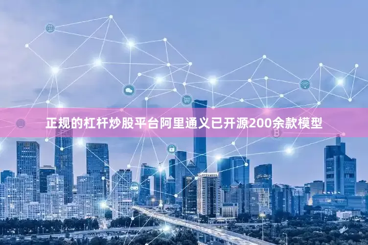 正规的杠杆炒股平台阿里通义已开源200余款模型