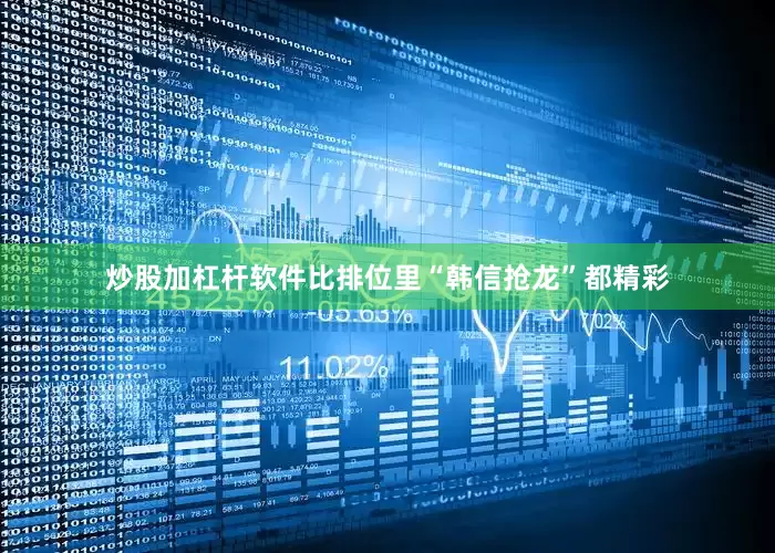 炒股加杠杆软件比排位里“韩信抢龙”都精彩