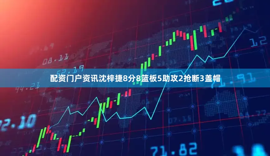 配资门户资讯沈梓捷8分8篮板5助攻2抢断3盖帽
