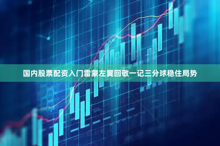 国内股票配资入门雷蒙左翼回敬一记三分球稳住局势