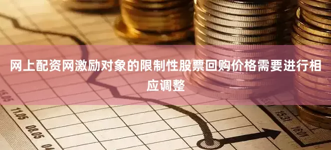 网上配资网激励对象的限制性股票回购价格需要进行相应调整