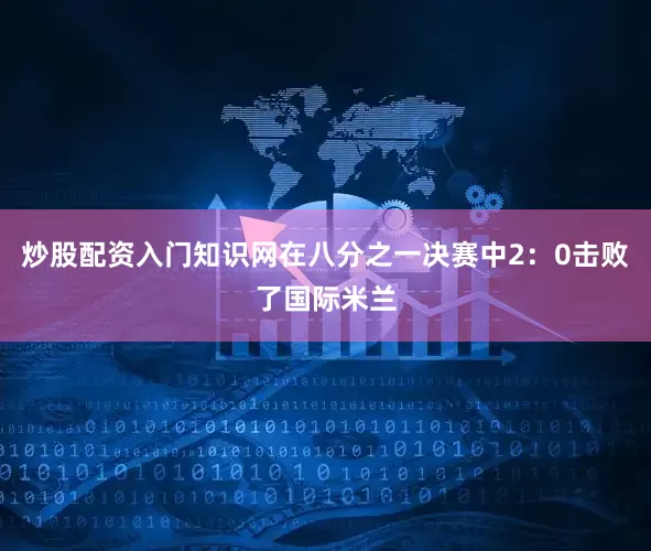 炒股配资入门知识网在八分之一决赛中2：0击败了国际米兰