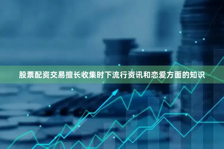 股票配资交易擅长收集时下流行资讯和恋爱方面的知识