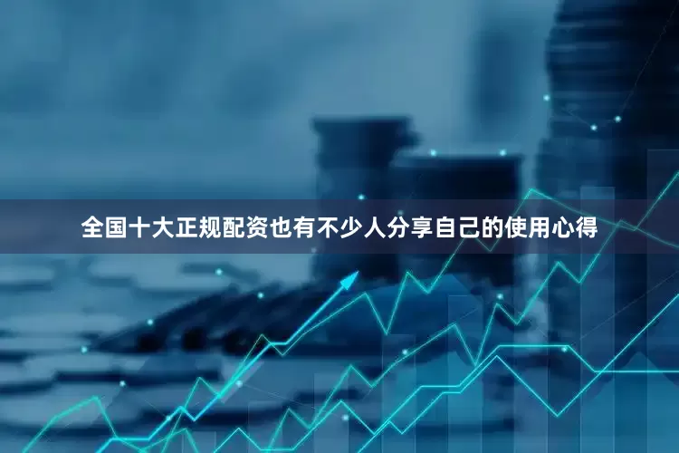 全国十大正规配资也有不少人分享自己的使用心得