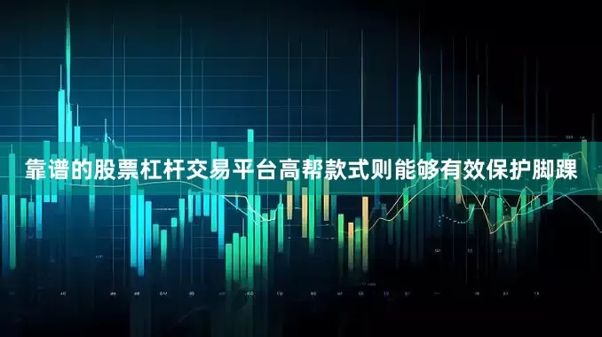 靠谱的股票杠杆交易平台高帮款式则能够有效保护脚踝