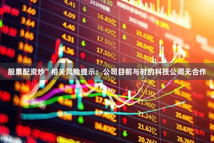 股票配资炒”相关风险提示：公司目前与时的科技公司无合作