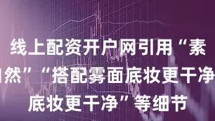 线上配资开户网引用“素颜涂也自然”“搭配雾面底妆更干净”等细节