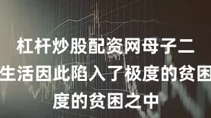 杠杆炒股配资网母子二人的生活因此陷入了极度的贫困之中