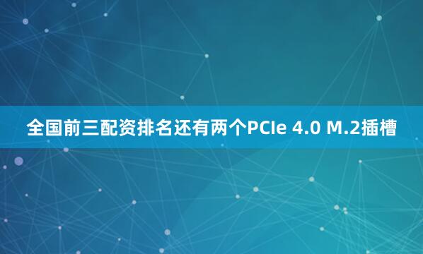 全国前三配资排名还有两个PCIe 4.0 M.2插槽
