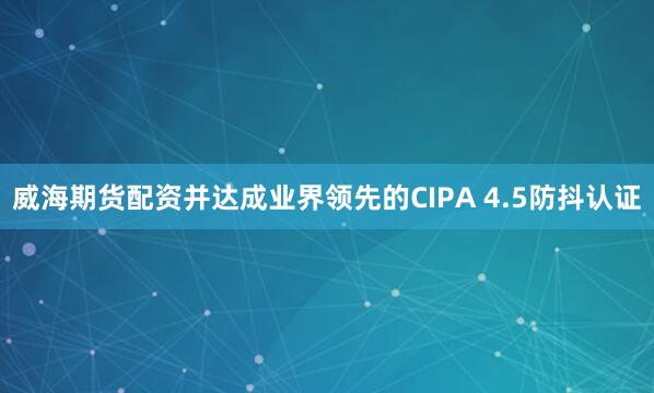 威海期货配资并达成业界领先的CIPA 4.5防抖认证