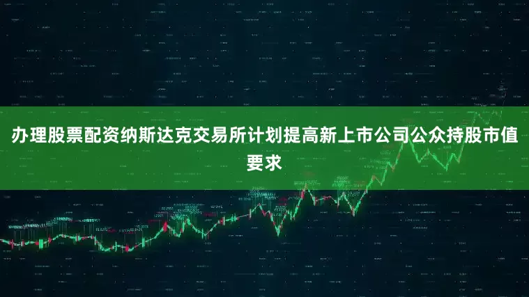 办理股票配资纳斯达克交易所计划提高新上市公司公众持股市值要求