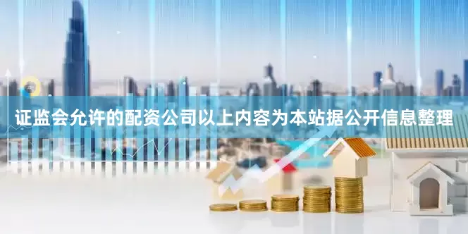 证监会允许的配资公司以上内容为本站据公开信息整理