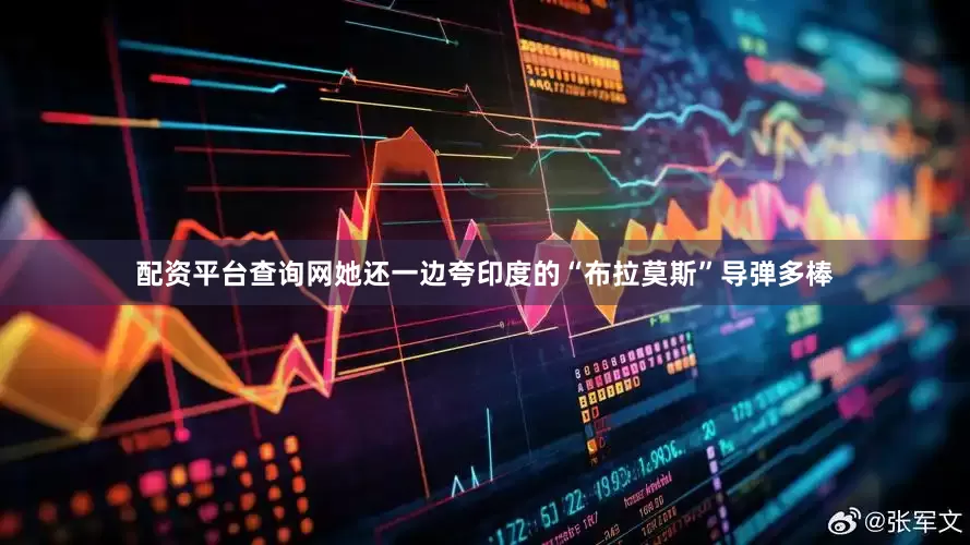 配资平台查询网她还一边夸印度的“布拉莫斯”导弹多棒