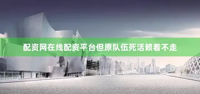 配资网在线配资平台但原队伍死活赖着不走